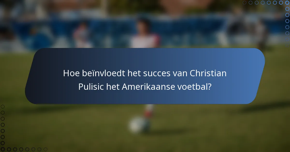 Hoe beïnvloedt het succes van Christian Pulisic het Amerikaanse voetbal?