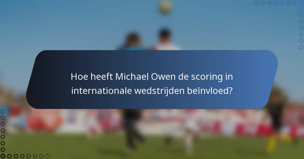 Hoe heeft Michael Owen de scoring in internationale wedstrijden beïnvloed?