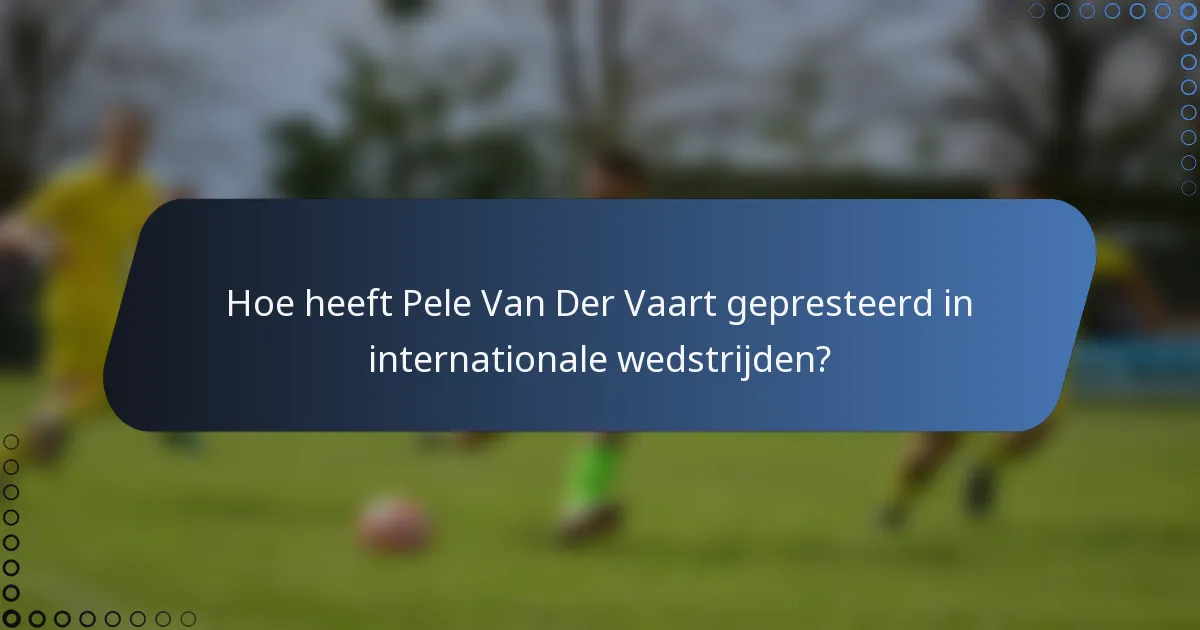Hoe heeft Pele Van Der Vaart gepresteerd in internationale wedstrijden?