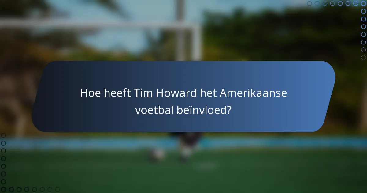 Hoe heeft Tim Howard het Amerikaanse voetbal beïnvloed?