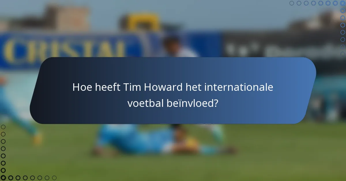 Hoe heeft Tim Howard het internationale voetbal beïnvloed?