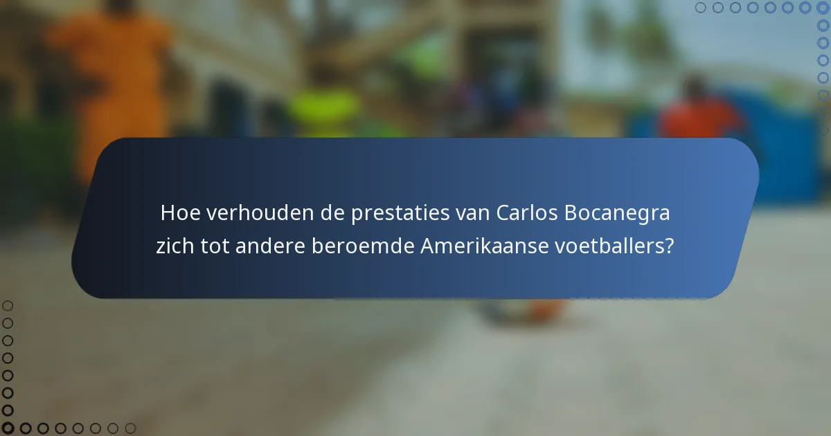 Hoe verhouden de prestaties van Carlos Bocanegra zich tot andere beroemde Amerikaanse voetballers?
