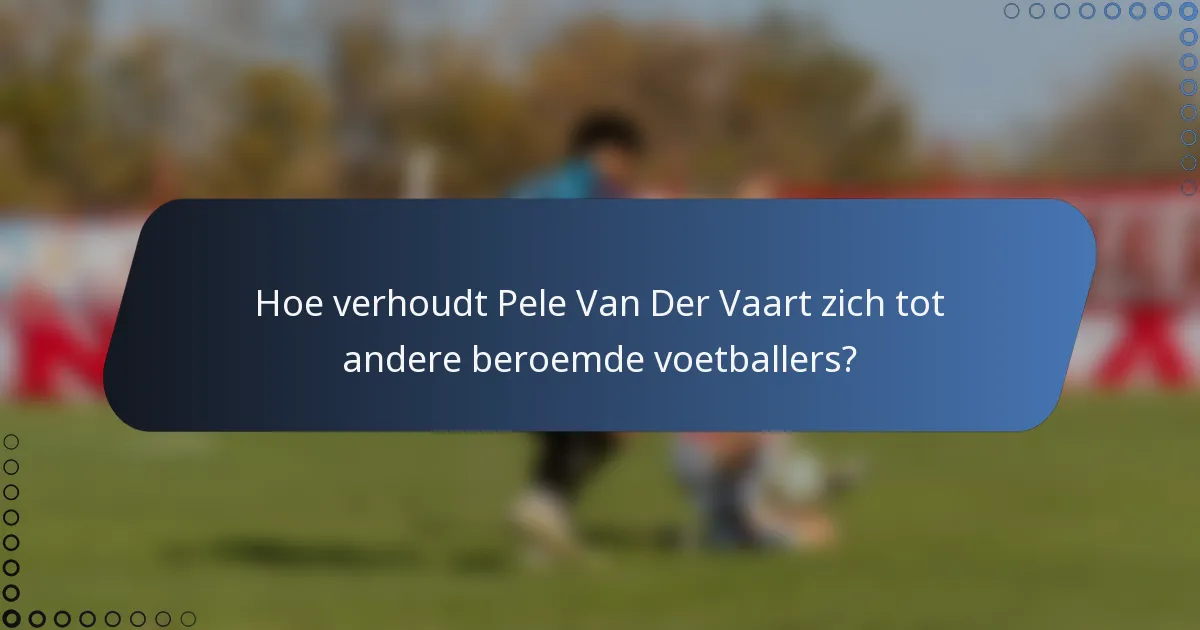 Hoe verhoudt Pele Van Der Vaart zich tot andere beroemde voetballers?