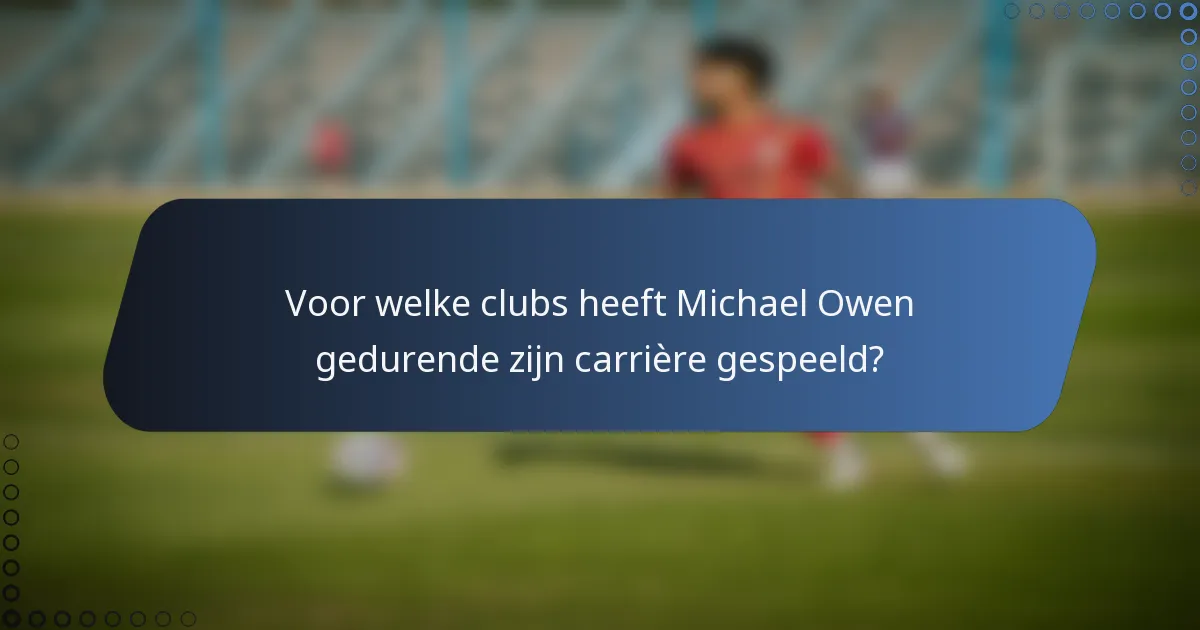 Voor welke clubs heeft Michael Owen gedurende zijn carrière gespeeld?