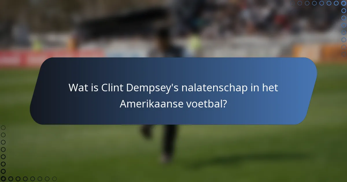 Wat is Clint Dempsey's nalatenschap in het Amerikaanse voetbal?