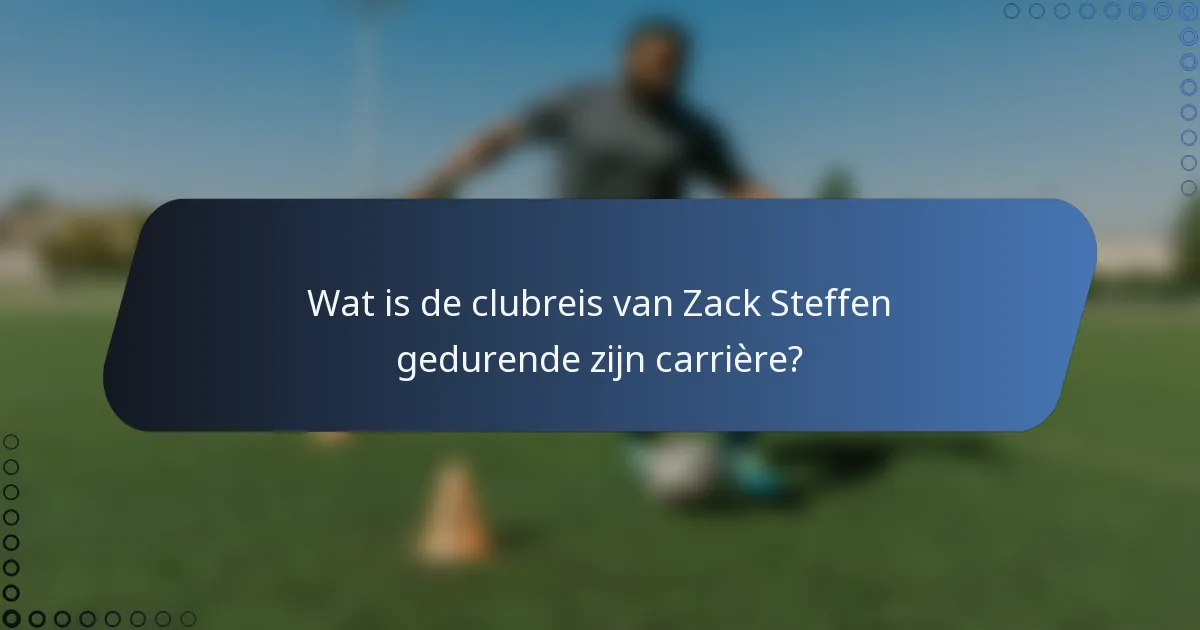 Wat is de clubreis van Zack Steffen gedurende zijn carrière?