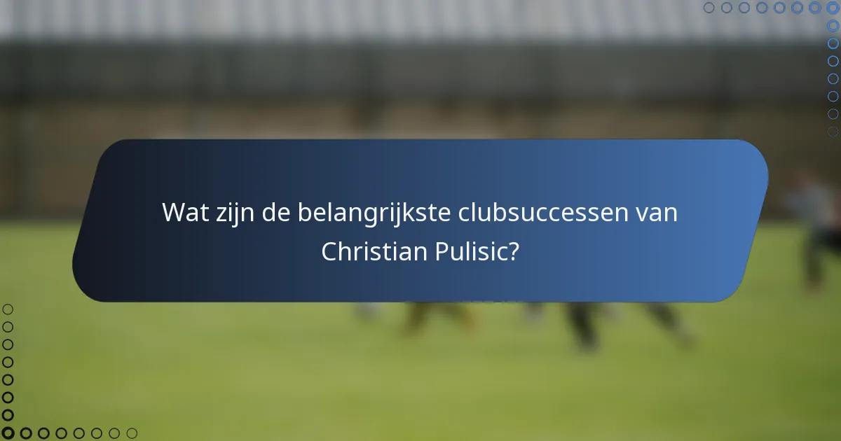 Wat zijn de belangrijkste clubsuccessen van Christian Pulisic?