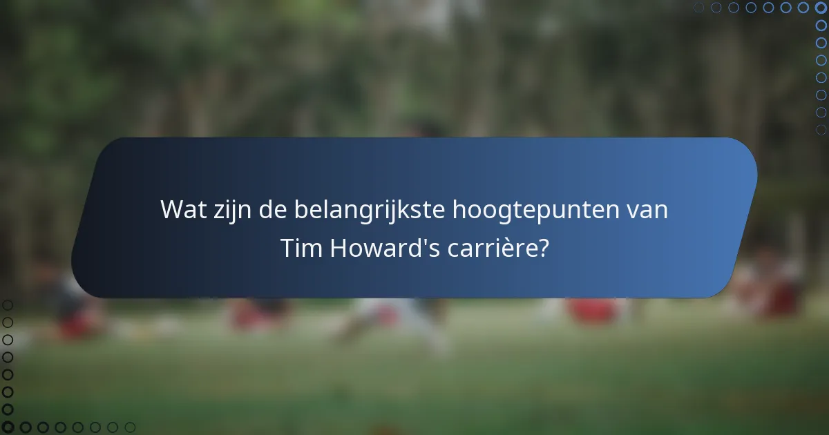 Wat zijn de belangrijkste hoogtepunten van Tim Howard's carrière?