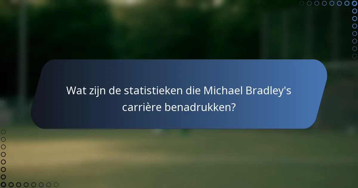 Wat zijn de statistieken die Michael Bradley's carrière benadrukken?