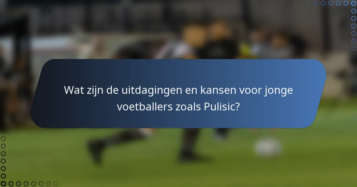 Wat zijn de uitdagingen en kansen voor jonge voetballers zoals Pulisic?