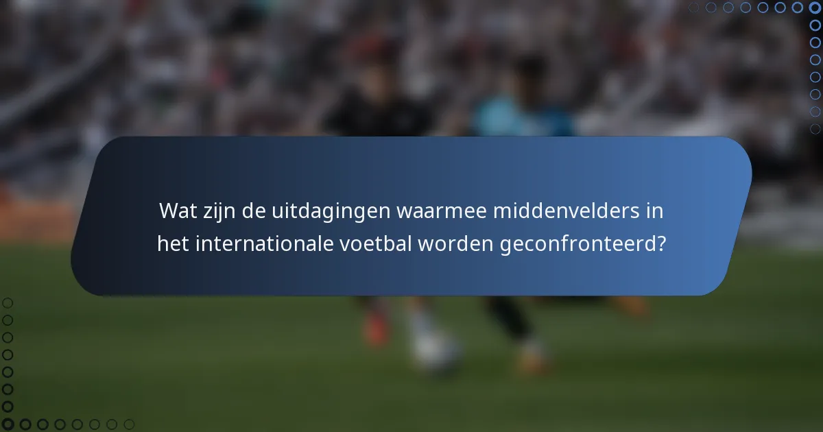 Wat zijn de uitdagingen waarmee middenvelders in het internationale voetbal worden geconfronteerd?