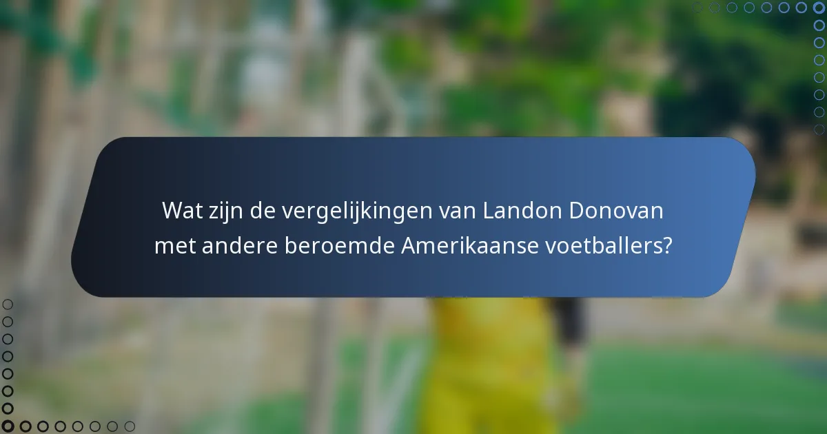 Wat zijn de vergelijkingen van Landon Donovan met andere beroemde Amerikaanse voetballers?