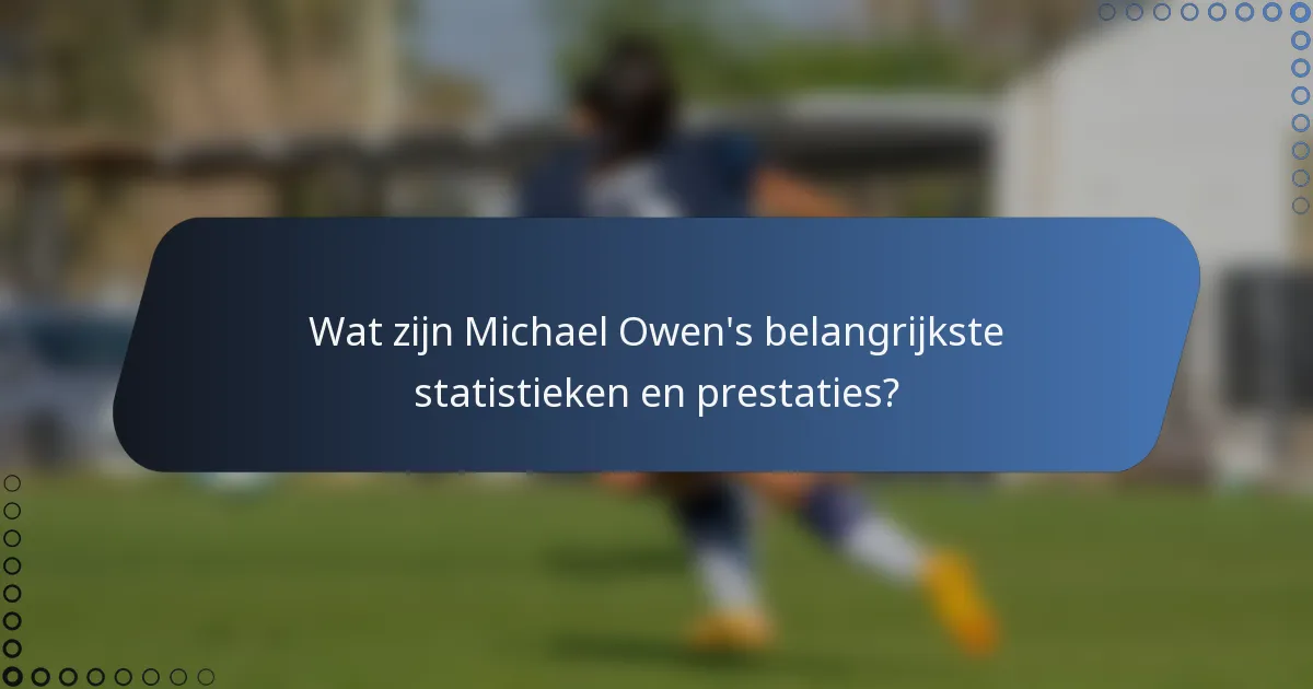 Wat zijn Michael Owen's belangrijkste statistieken en prestaties?