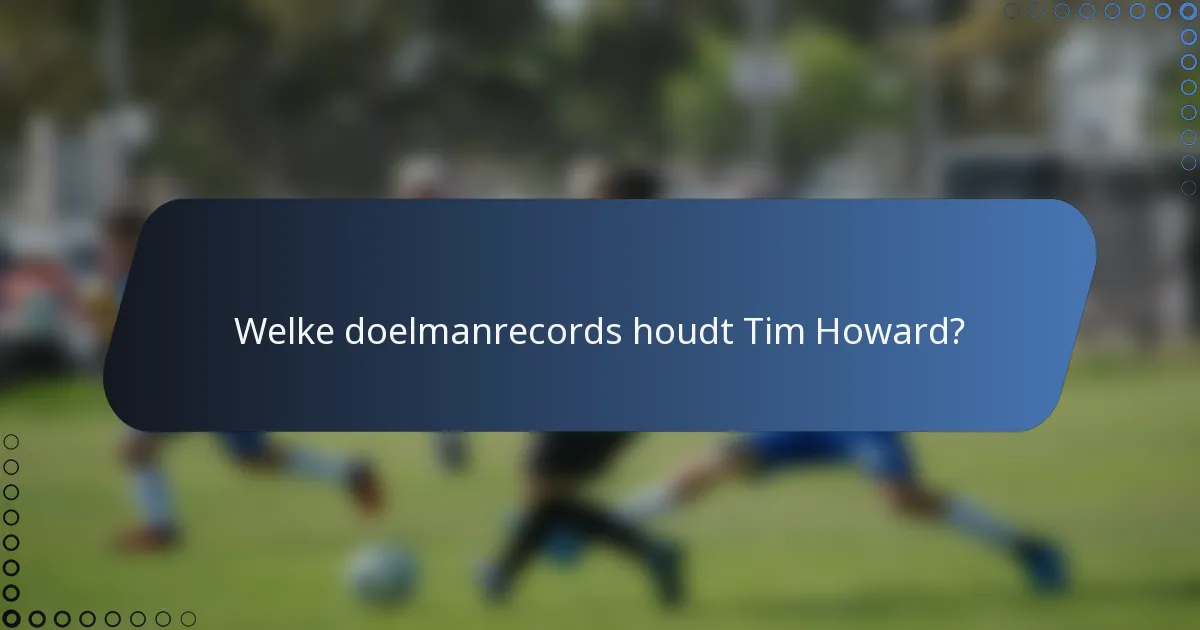 Welke doelmanrecords houdt Tim Howard?