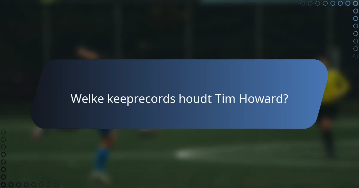 Welke keeprecords houdt Tim Howard?