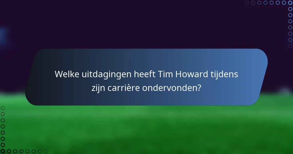 Welke uitdagingen heeft Tim Howard tijdens zijn carrière ondervonden?